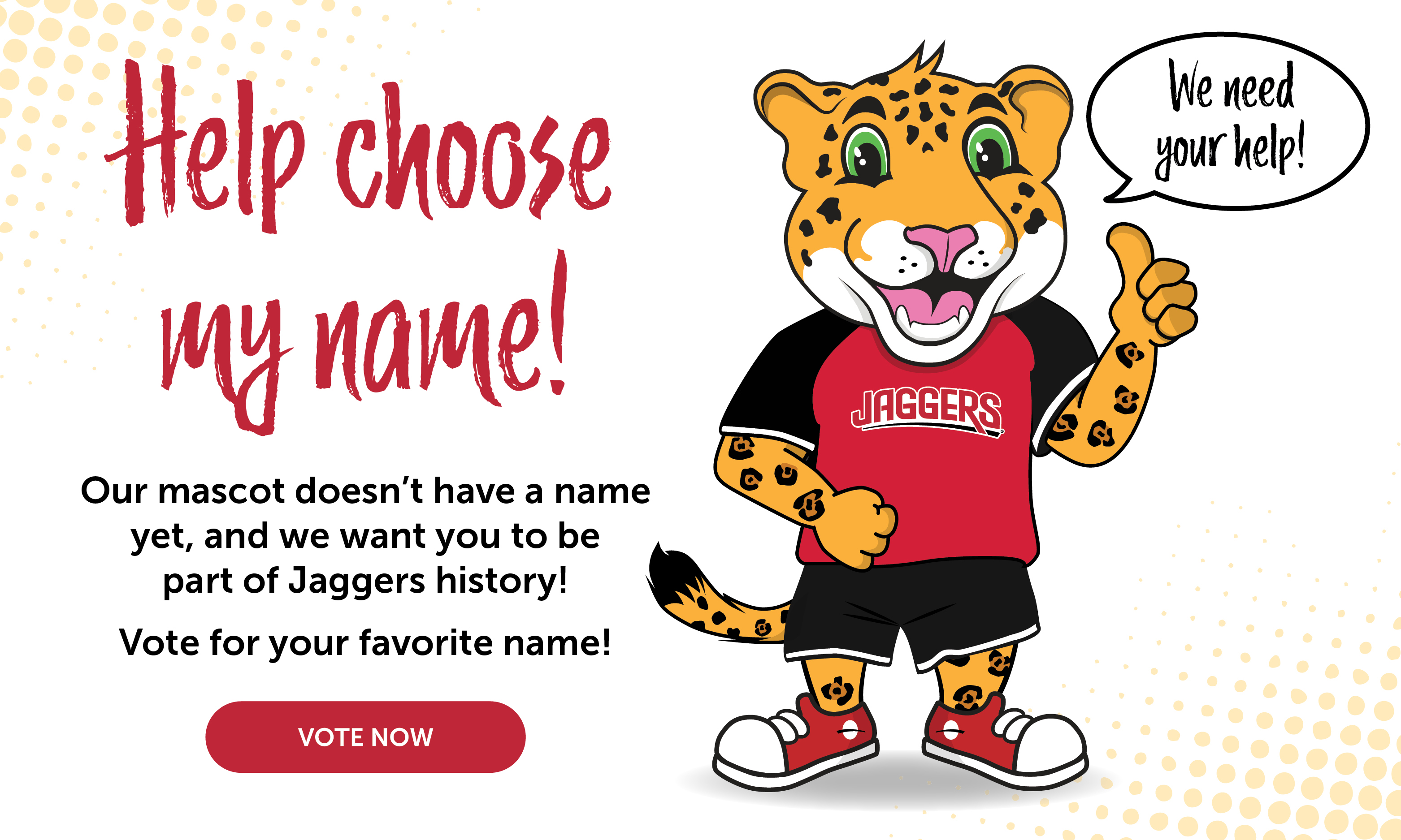 Help choose Our mascot doesn't have a name yet, and we want you to be part of Jaggers history! Vote for your favorite name! We need your help! vote now