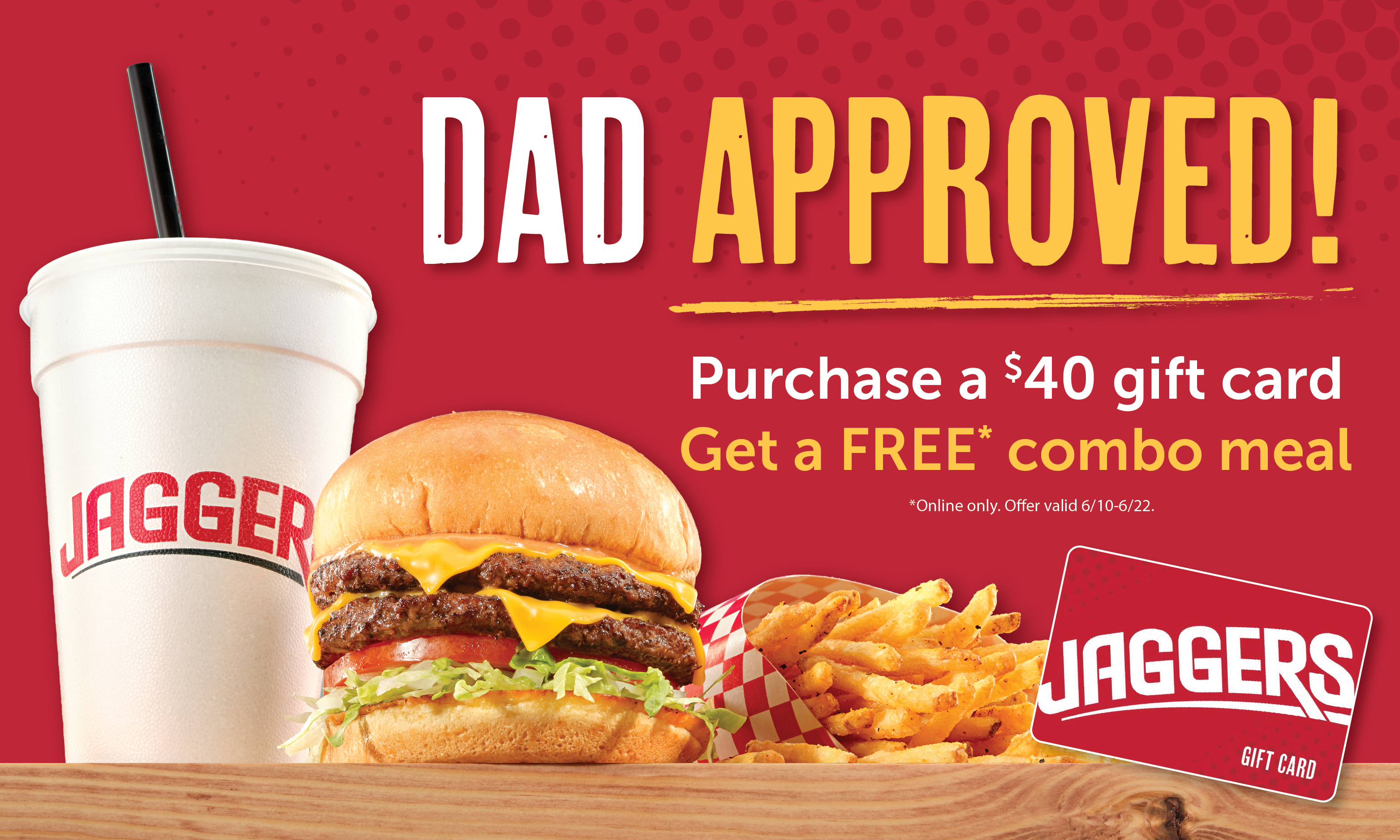 DAD APPROVED! Purchase a $40 gift card Get a FREE* combo meal *Online only. Offer valid 6/10-6/22.