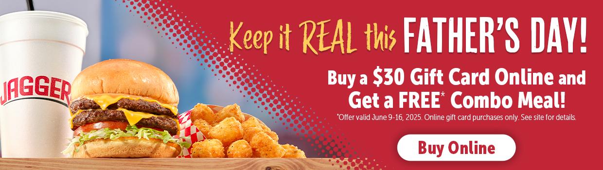 Keep it REAL this Father's Day. Buy a $30 Gift Card Online & get a FREE* Combo Meal. Offer valid 6/9-6/16. Online gift card purchases only. See site for details.