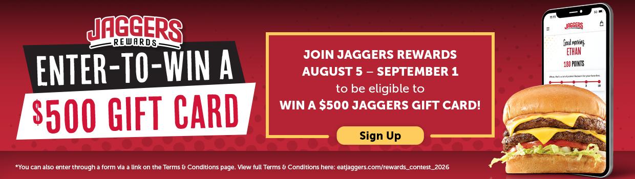 ENTER-TO-WIN A $500 GIFT CARD JAGGERS Good Merring, ETHAN 180 POINTS JOIN JAGGERS REWARDS AUGUST 5 - SEPTEMBER 1 to be eligible to WIN A $500 JAGGERS GIFT CARD! Sign Up *You can also enter through a form via a link on the Terms & Conditions page. View full Terms & Conditions here: eatjaggers.com/rewards_contest_2026 JAGGERS